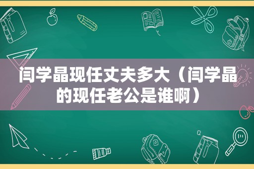 闫学晶现任丈夫多大（闫学晶的现任老公是谁啊）