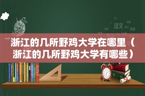 浙江的几所野鸡大学在哪里（浙江的几所野鸡大学有哪些）