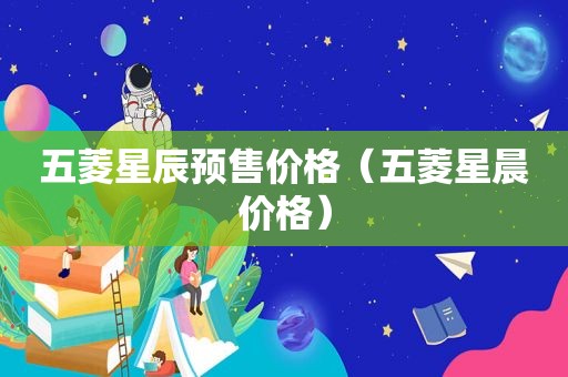 五菱星辰预售价格（五菱星晨价格）