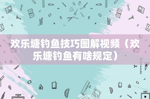 欢乐塘钓鱼技巧图解视频（欢乐塘钓鱼有啥规定）