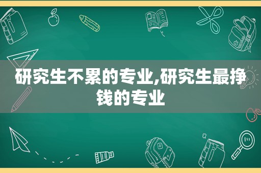 研究生不累的专业,研究生最挣钱的专业