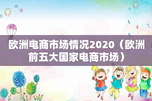 欧洲电商市场情况2020（欧洲前五大国家电商市场）