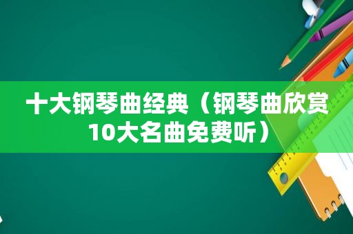 十大钢琴曲经典（钢琴曲欣赏10大名曲免费听）