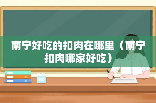 南宁好吃的扣肉在哪里（南宁扣肉哪家好吃）