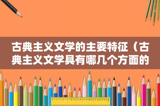 古典主义文学的主要特征（古典主义文学具有哪几个方面的特点和作用）