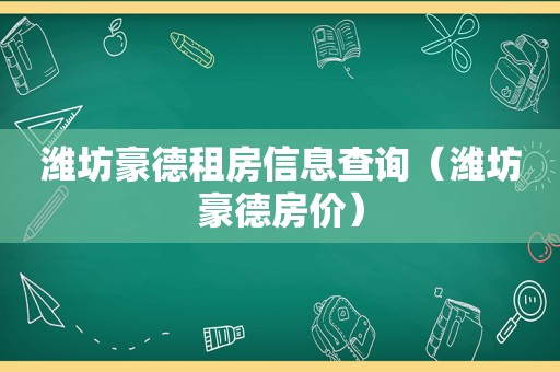 潍坊豪德租房信息查询（潍坊豪德房价）