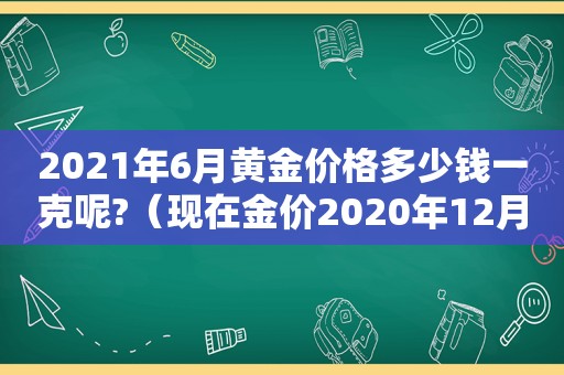 2021年6月黄金价格多少钱一克呢?（现在金价2020年12月）