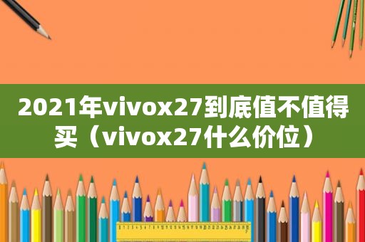 2021年vivox27到底值不值得买（vivox27什么价位）