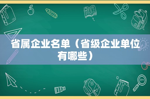 省属企业名单（省级企业单位有哪些）