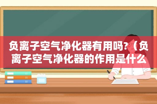 负离子空气净化器有用吗?（负离子空气净化器的作用是什么）