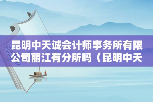 昆明中天诚会计师事务所有限公司丽江有分所吗（昆明中天诚会计师事务所地址）