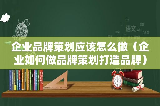 企业品牌策划应该怎么做（企业如何做品牌策划打造品牌）