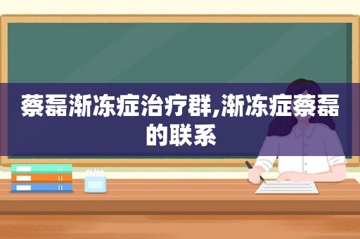 蔡磊渐冻症治疗群,渐冻症蔡磊的联系