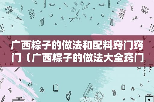 广西粽子的做法和配料窍门窍门（广西粽子的做法大全窍门）