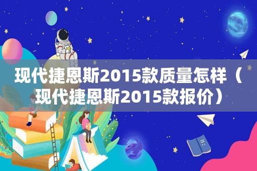 现代捷恩斯2015款质量怎样（现代捷恩斯2015款报价）