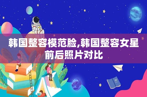 韩国整容模范脸,韩国整容女星前后照片对比