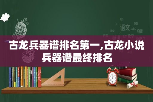 古龙兵器谱排名第一,古龙小说兵器谱最终排名