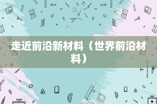 走近前沿新材料（世界前沿材料）