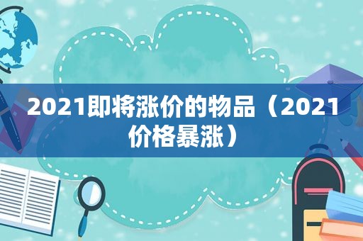 2021即将涨价的物品（2021价格暴涨）