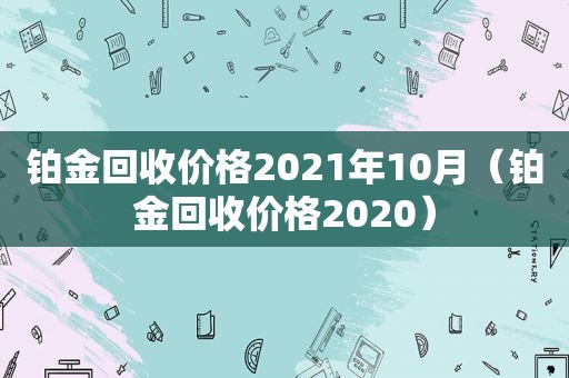 铂金回收价格2021年10月（铂金回收价格2020）