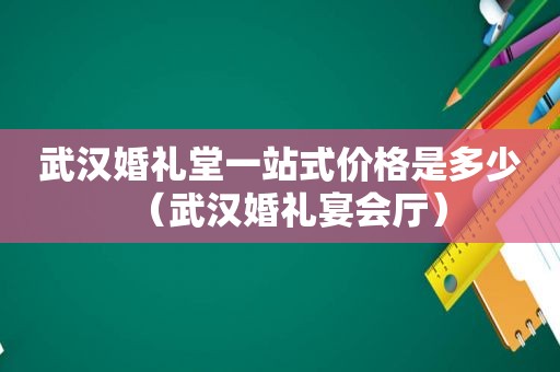 武汉婚礼堂一站式价格是多少（武汉婚礼宴会厅）