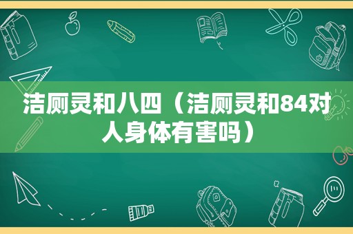 洁厕灵和八四（洁厕灵和84对人身体有害吗）