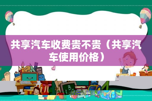 共享汽车收费贵不贵（共享汽车使用价格）