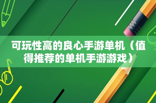 可玩性高的良心手游单机（值得推荐的单机手游游戏）