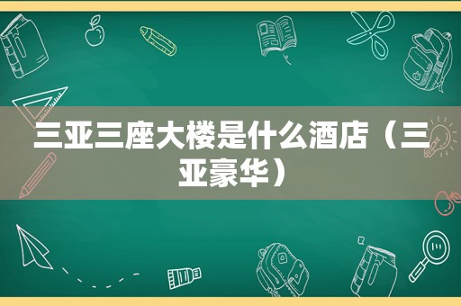 三亚三座大楼是什么酒店（三亚豪华）