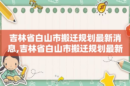 吉林省白山市搬迁规划最新消息,吉林省白山市搬迁规划最新