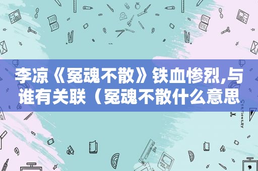 李凉《冤魂不散》铁血惨烈,与谁有关联（冤魂不散什么意思）