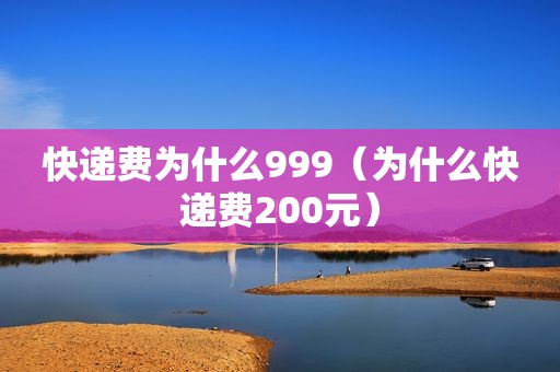 快递费为什么999（为什么快递费200元）