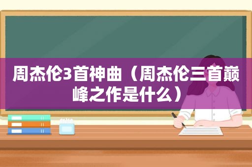 周杰伦3首神曲（周杰伦三首巅峰之作是什么）