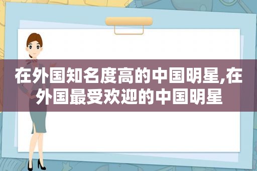 在外国知名度高的中国明星,在外国最受欢迎的中国明星