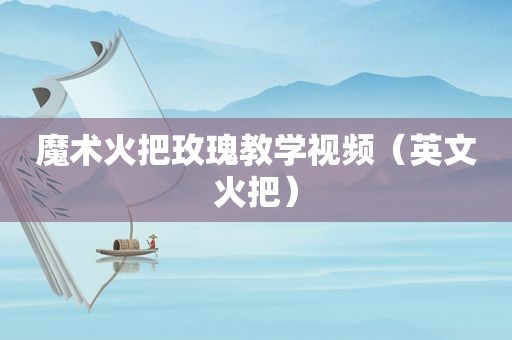 魔术火把玫瑰教学视频（英文火把）