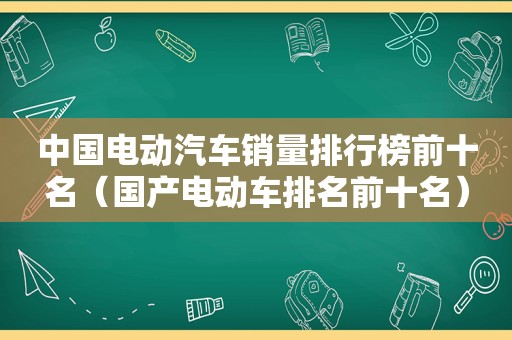 中国电动汽车销量排行榜前十名（国产电动车排名前十名）