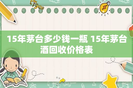 15年茅台多少钱一瓶 15年茅台酒回收价格表