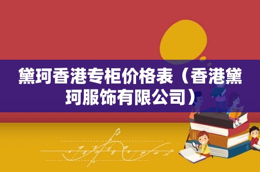 黛珂香港专柜价格表（香港黛珂服饰有限公司）