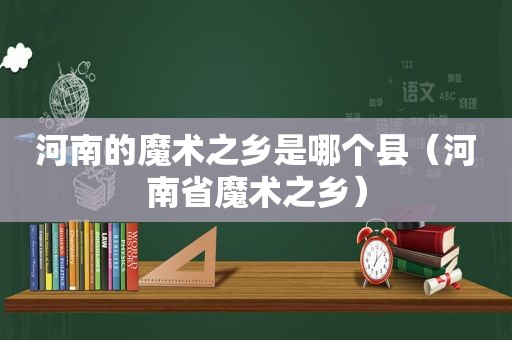 河南的魔术之乡是哪个县（河南省魔术之乡）