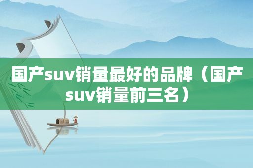 国产suv销量最好的品牌（国产suv销量前三名）