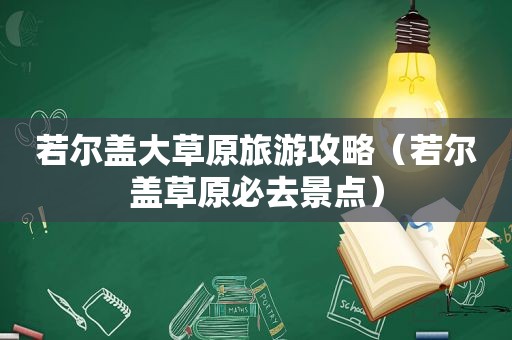 若尔盖大草原旅游攻略（若尔盖草原必去景点）