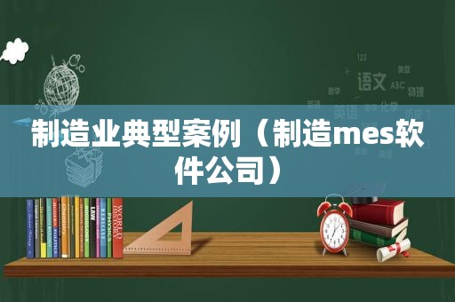 制造业典型案例（制造mes软件公司）