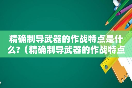 精确制导武器的作战特点是什么?（精确制导武器的作战特点是什么意思）