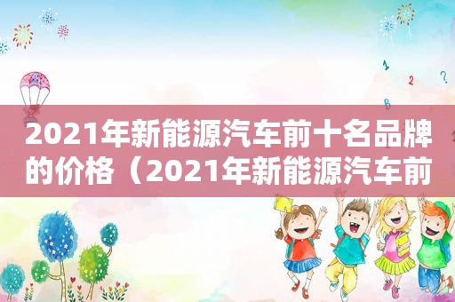 2021年新能源汽车前十名品牌的价格（2021年新能源汽车前十名品牌有哪些）