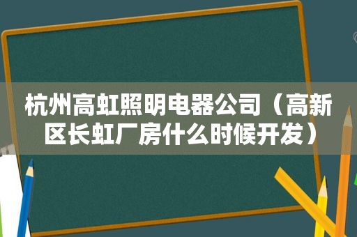 杭州高虹照明电器公司（高新区长虹厂房什么时候开发）