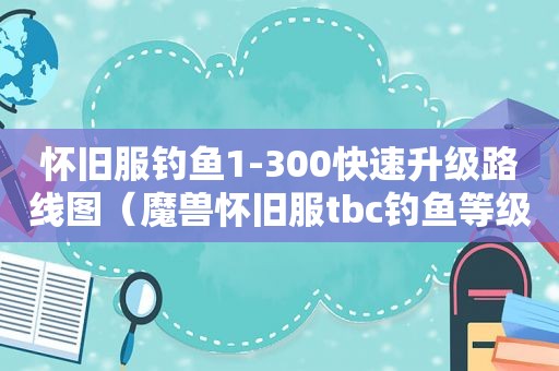 怀旧服钓鱼1-300快速升级路线图（魔兽怀旧服tbc钓鱼等级分布）