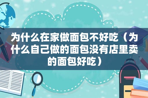 为什么在家做面包不好吃（为什么自己做的面包没有店里卖的面包好吃）