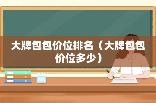 大牌包包价位排名（大牌包包价位多少）