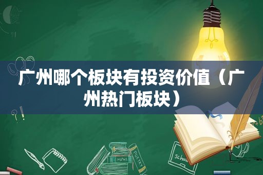 广州哪个板块有投资价值（广州热门板块）