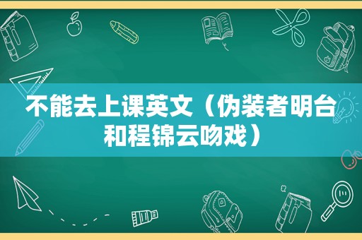 不能去上课英文（伪装者明台和程锦云吻戏）